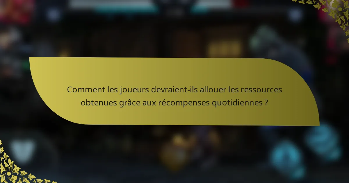 Comment les joueurs devraient-ils allouer les ressources obtenues grâce aux récompenses quotidiennes ?