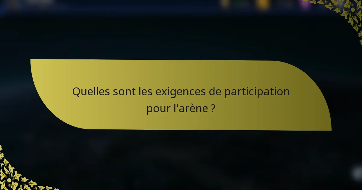 Quelles sont les exigences de participation pour l'arène ?