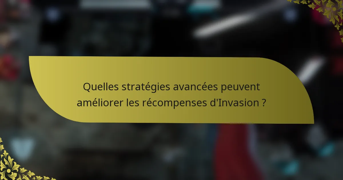 Quelles stratégies avancées peuvent améliorer les récompenses d'Invasion ?