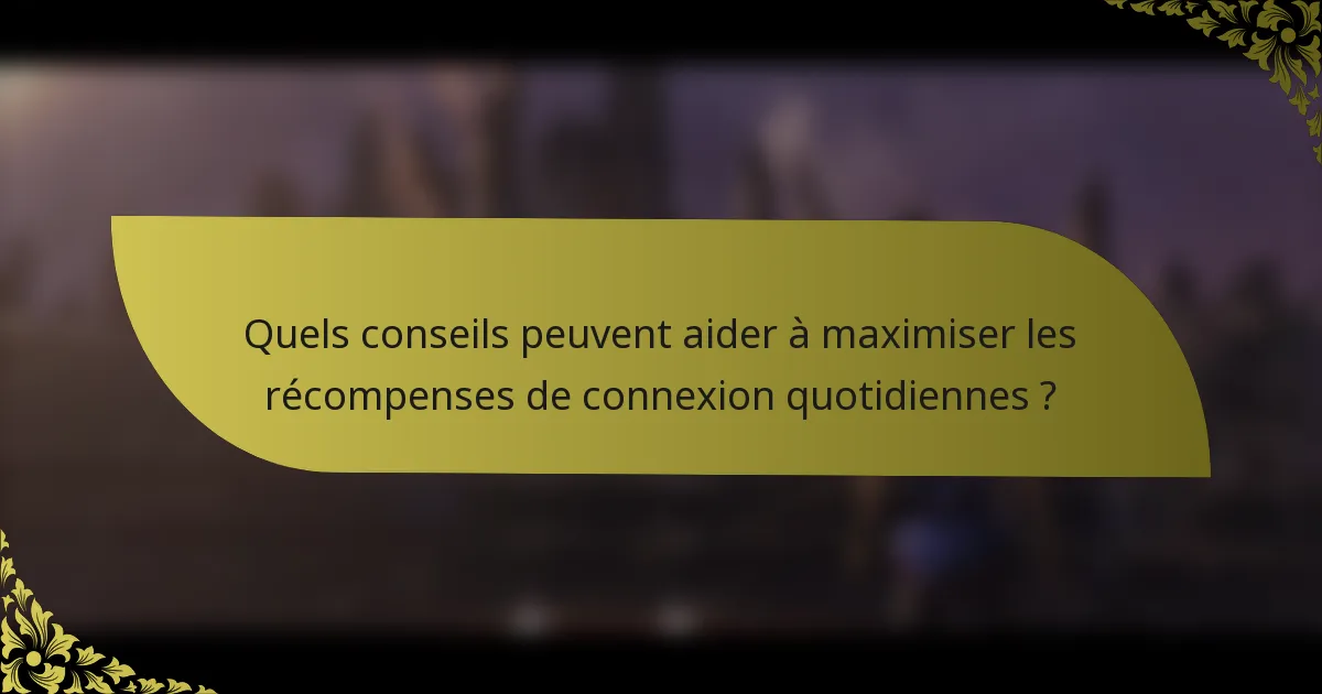 Quels conseils peuvent aider à maximiser les récompenses de connexion quotidiennes ?