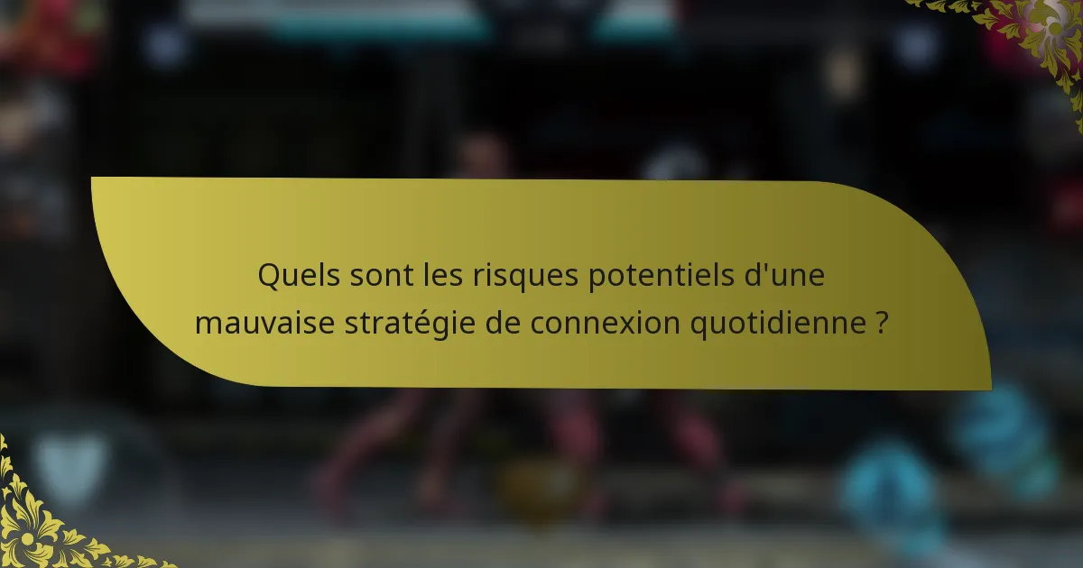 Quels sont les risques potentiels d'une mauvaise stratégie de connexion quotidienne ?