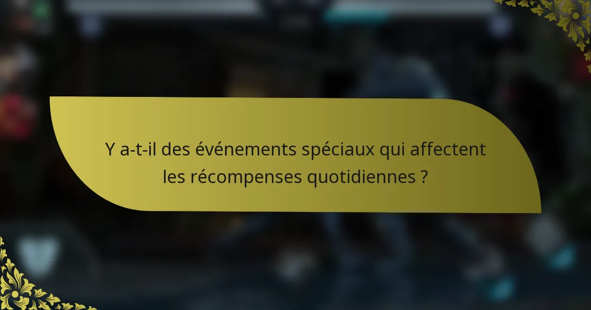 Y a-t-il des événements spéciaux qui affectent les récompenses quotidiennes ?